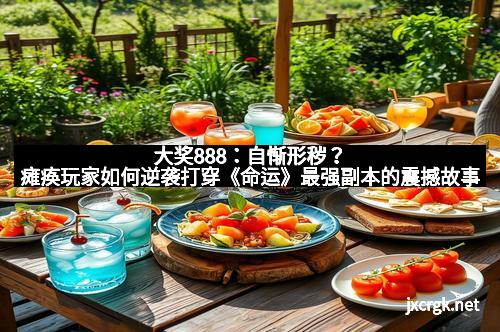 大奖888：自惭形秽？瘫痪玩家如何逆袭打穿《命运》最强副本的震撼故事