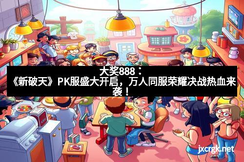 大奖888：《新破天》PK服盛大开启，万人同服荣耀决战热血来袭！